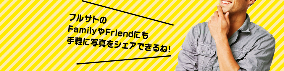 フルサトのFamilyやFriendにも手軽に写真をシェアできるね！