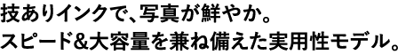 技ありインクで、写真が鮮やか。スピード&大容量を兼ね備えた実用性モデル。