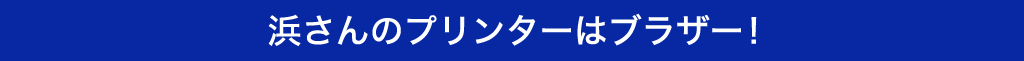 浜さんのプリンターはブラザー！