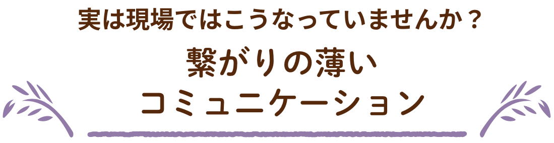 実は現場ではこうなっていませんか？繋がりの薄いコミュニケーション