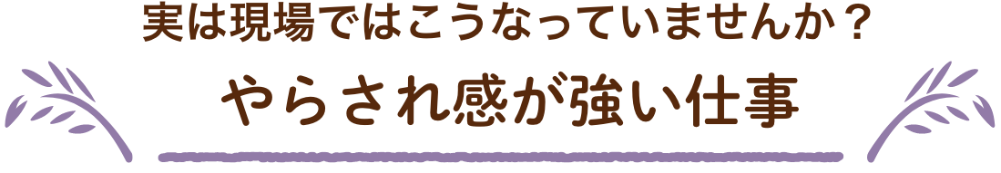 実は現場ではこうなっていませんか？やらされ感が強い仕事