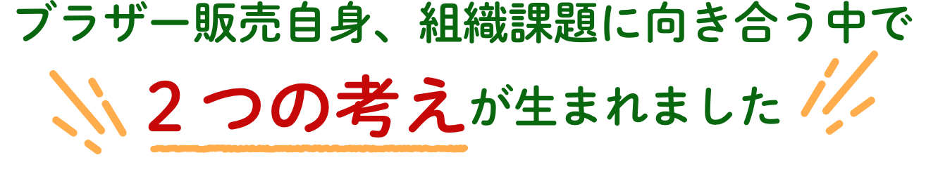 ブラザー販売自身、組織に向き合う中で2つの考えが生まれました