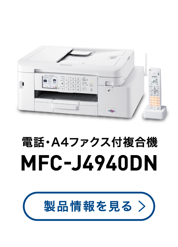 電話・A4ファクス付複合機 MFC-J4940DN 製品情報を見る