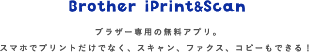 Brother iPrint&Scan ブラザー専用の無料アプリ。スマホでプリントだけでなく、スキャン、ファクス、コピーもできる！
