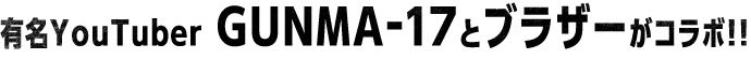 有名YouTuber GUNMA-17とブラザーがコラボ！！